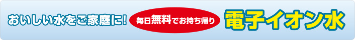 おいしい水をご家庭に！毎日無料でお持ち帰り電子イオン水